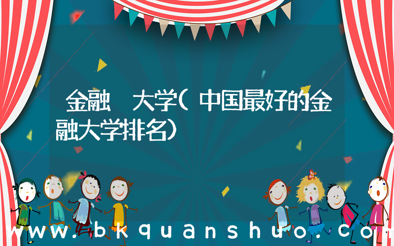 金融 大学(中国最好的金融大学排名)